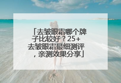 去皱眼霜哪个牌子比较好？25+去皱眼霜最细测评，亲测效果分享